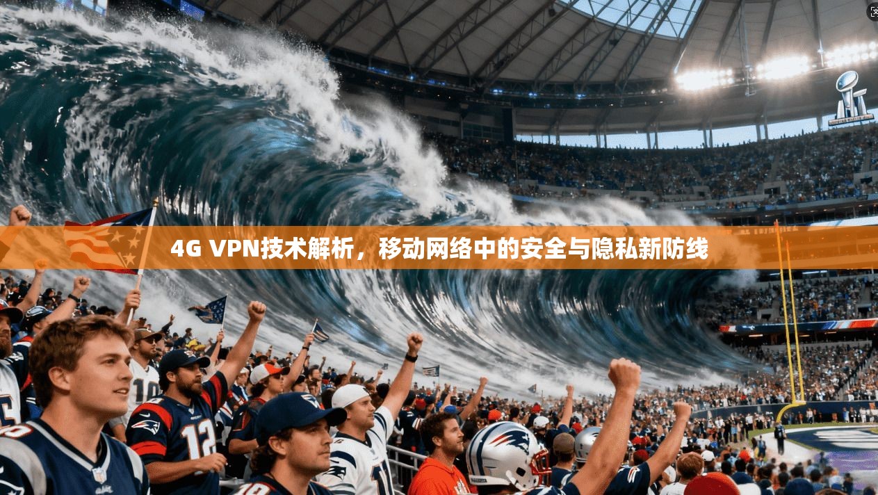 4G VPN技术解析,移动网络中的安全与隐私新防线 第1张 4G VPN技术解析,移动网络中的安全与隐私新防线 第1张