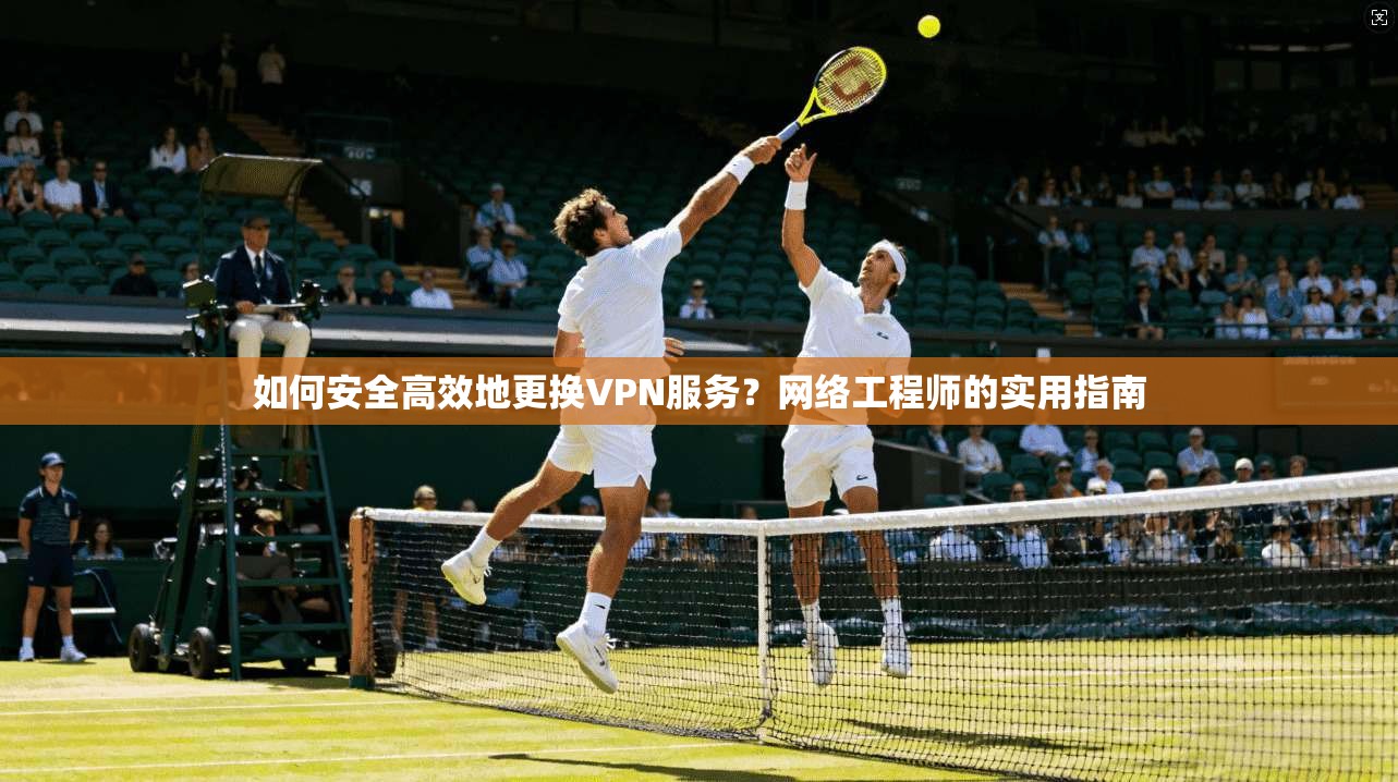 如何安全高效地更换VPN服务？网络工程师的实用指南  第1张