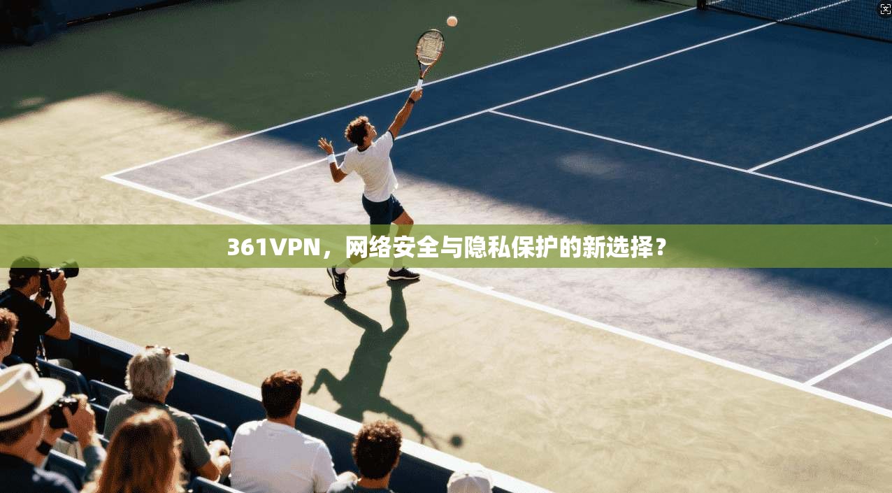 361VPN,网络安全与隐私保护的新选择? 第1张 361VPN,网络安全与隐私保护的新选择? 第1张