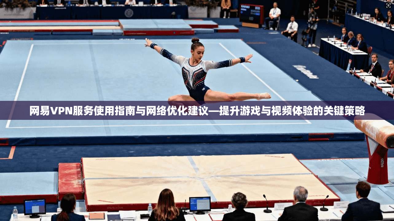 网易VPN服务使用指南与网络优化建议—提升游戏与视频体验的关键策略  第1张