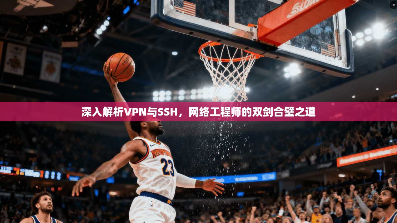 深入解析VPN与SSH，网络工程师的双剑合璧之道  第1张