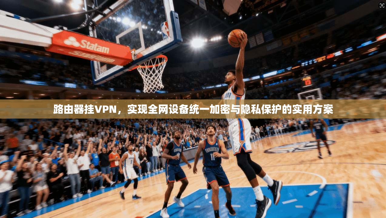 路由器挂VPN，实现全网设备统一加密与隐私保护的实用方案  第1张