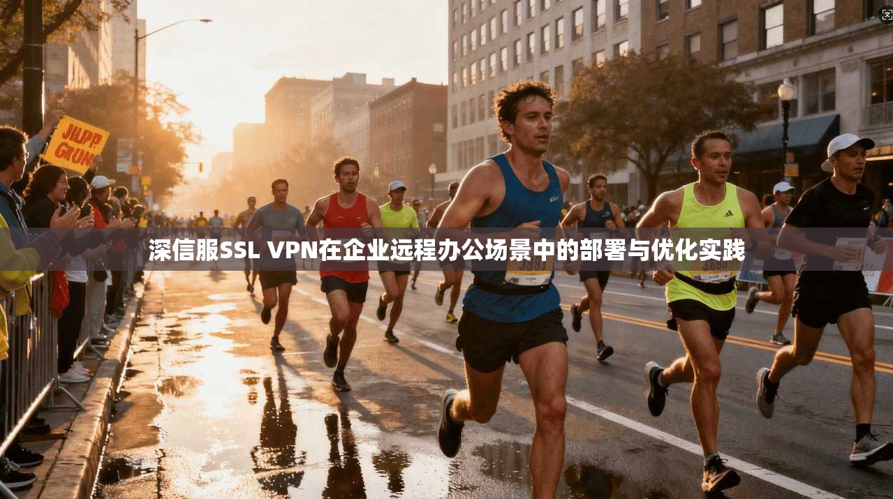 深信服SSL VPN在企业远程办公场景中的部署与优化实践  第1张