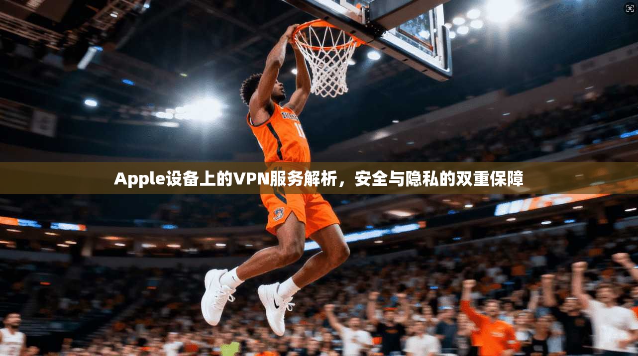 Apple设备上的VPN服务解析，安全与隐私的双重保障  第1张
