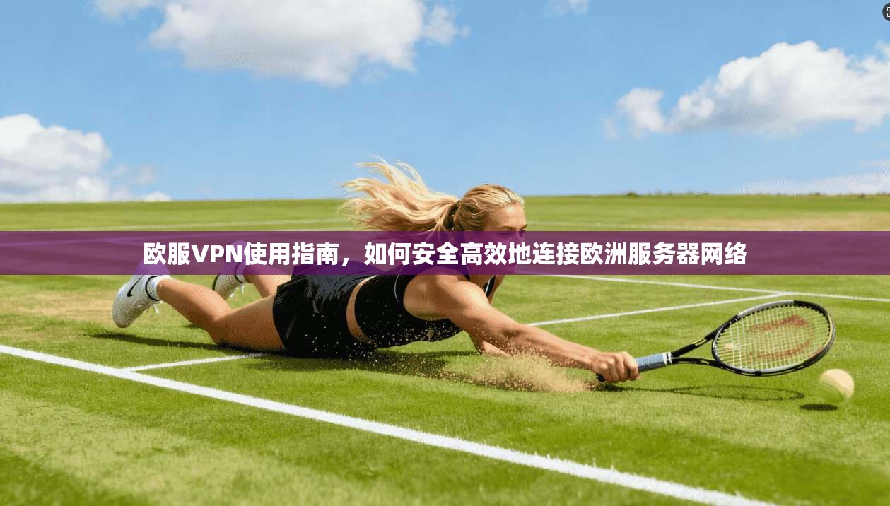 欧服VPN使用指南，如何安全高效地连接欧洲服务器网络  第1张