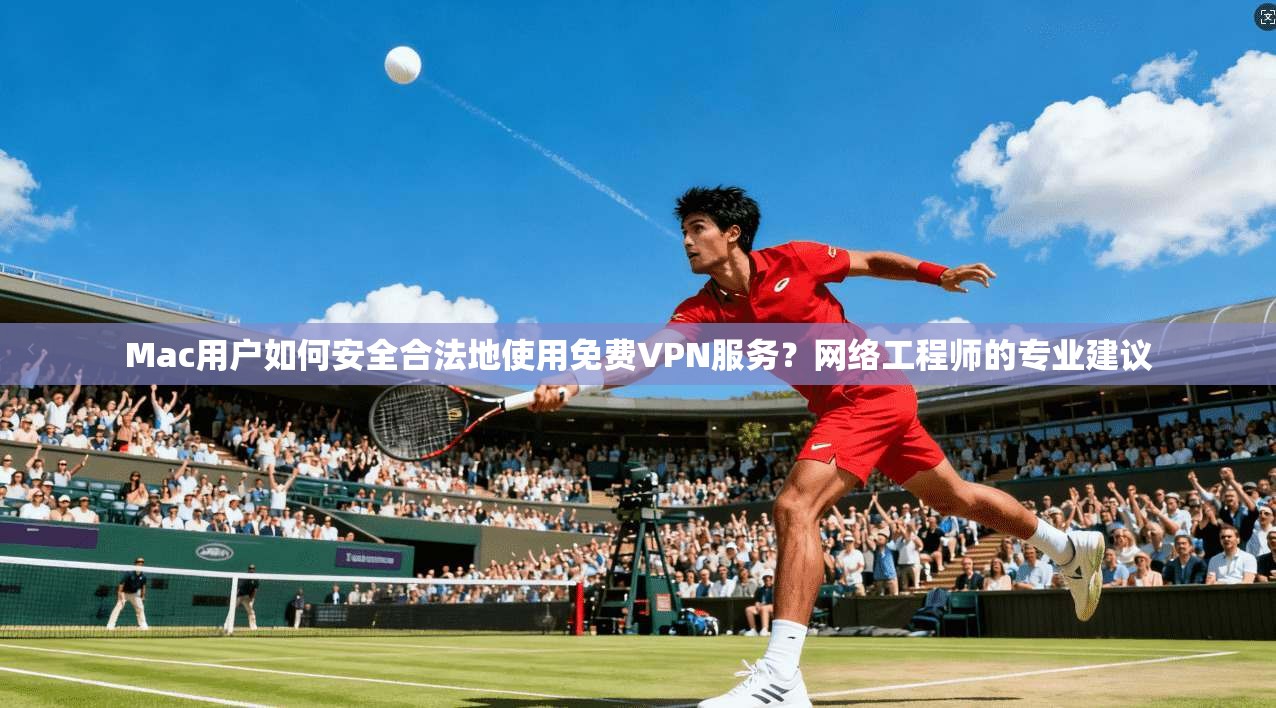 Mac用户如何安全合法地使用免费VPN服务？网络工程师的专业建议  第1张