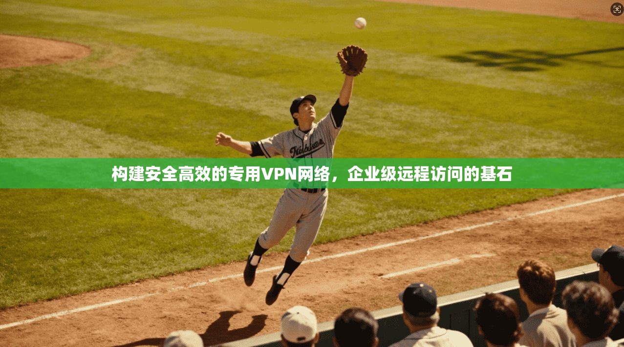 构建安全高效的专用VPN网络，企业级远程访问的基石  第1张