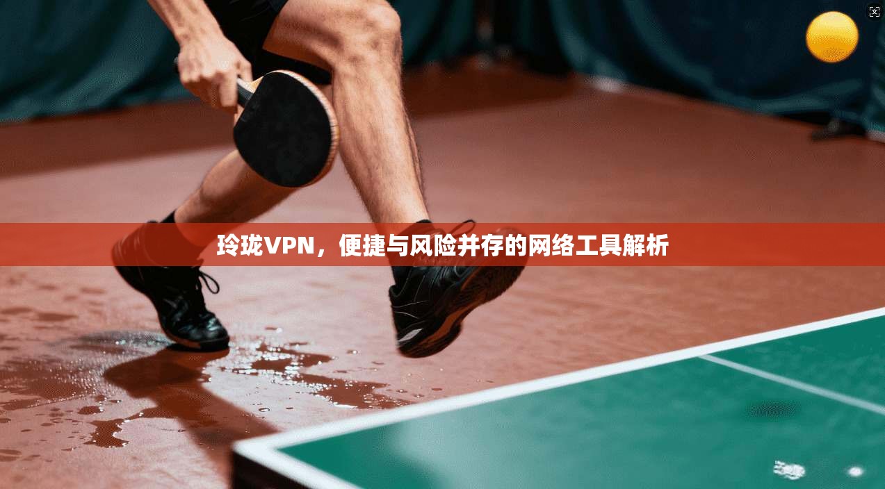 玲珑VPN，便捷与风险并存的网络工具解析  第1张