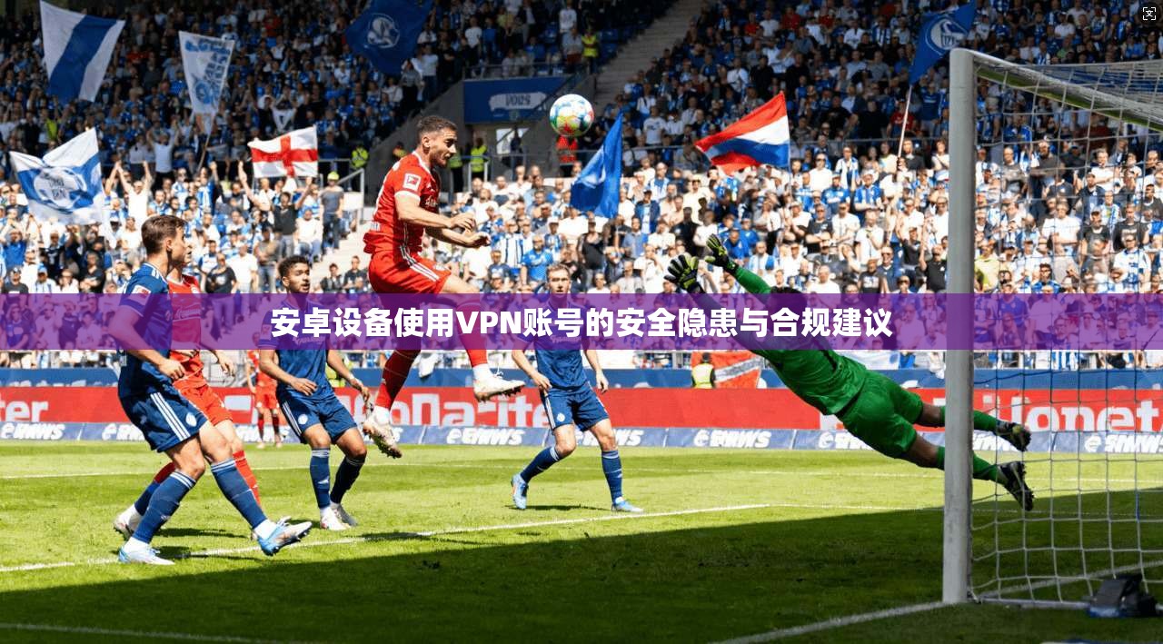 安卓设备使用VPN账号的安全隐患与合规建议  第1张