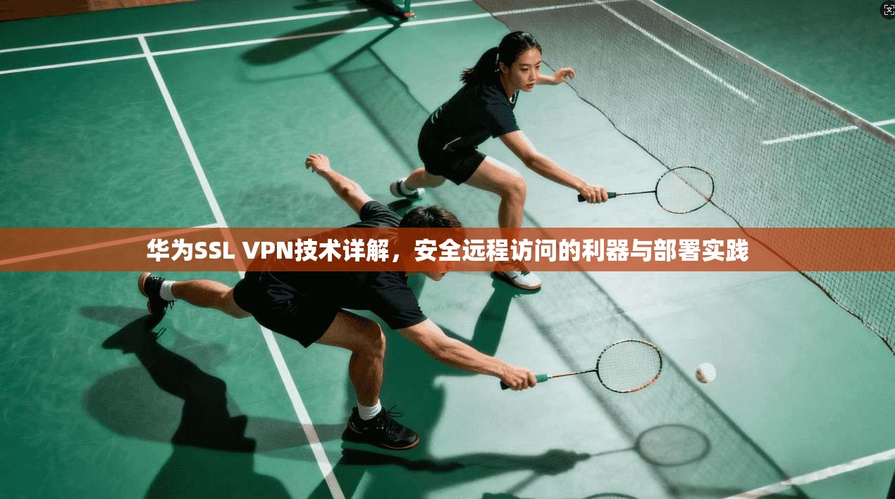 华为SSL VPN技术详解，安全远程访问的利器与部署实践  第1张