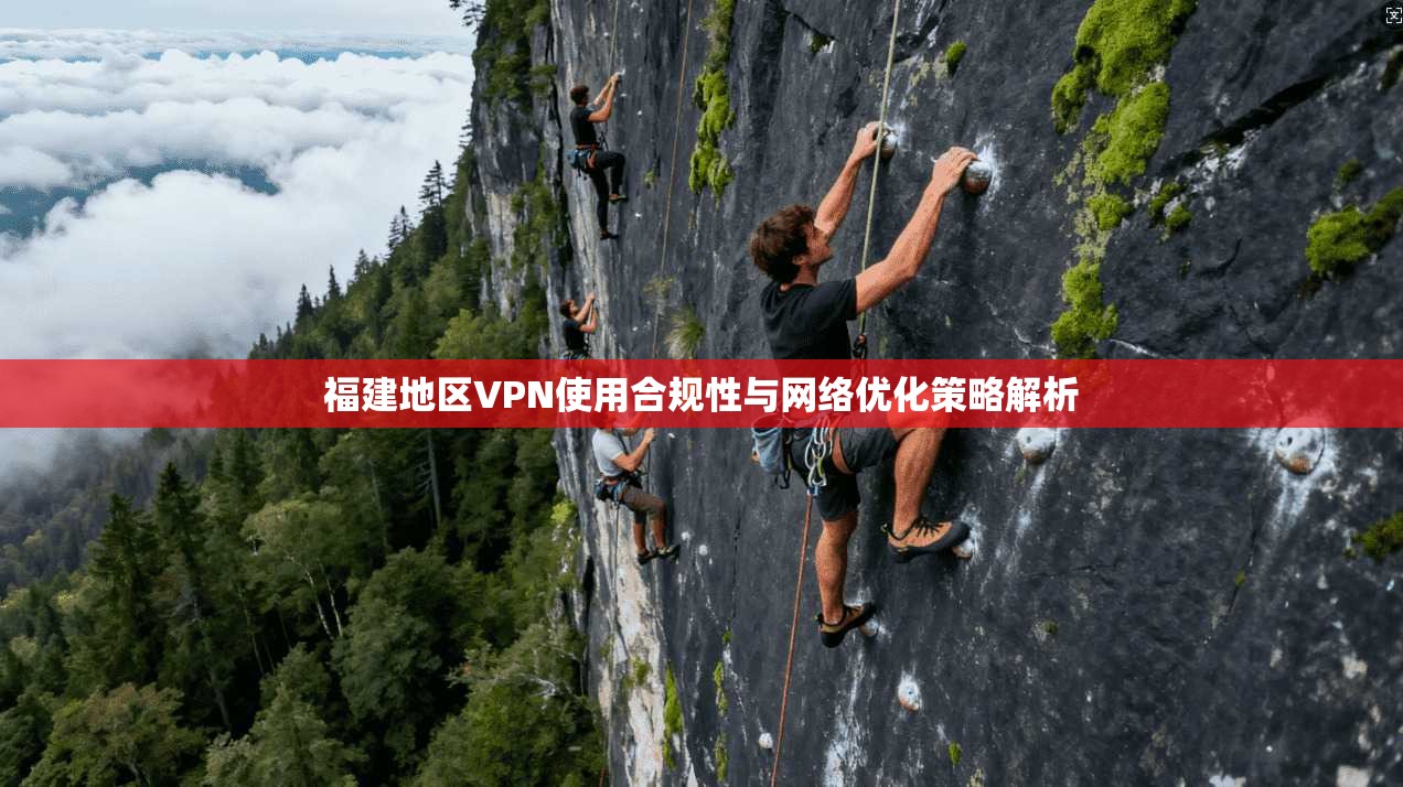 福建地区VPN使用合规性与网络优化策略解析  第1张