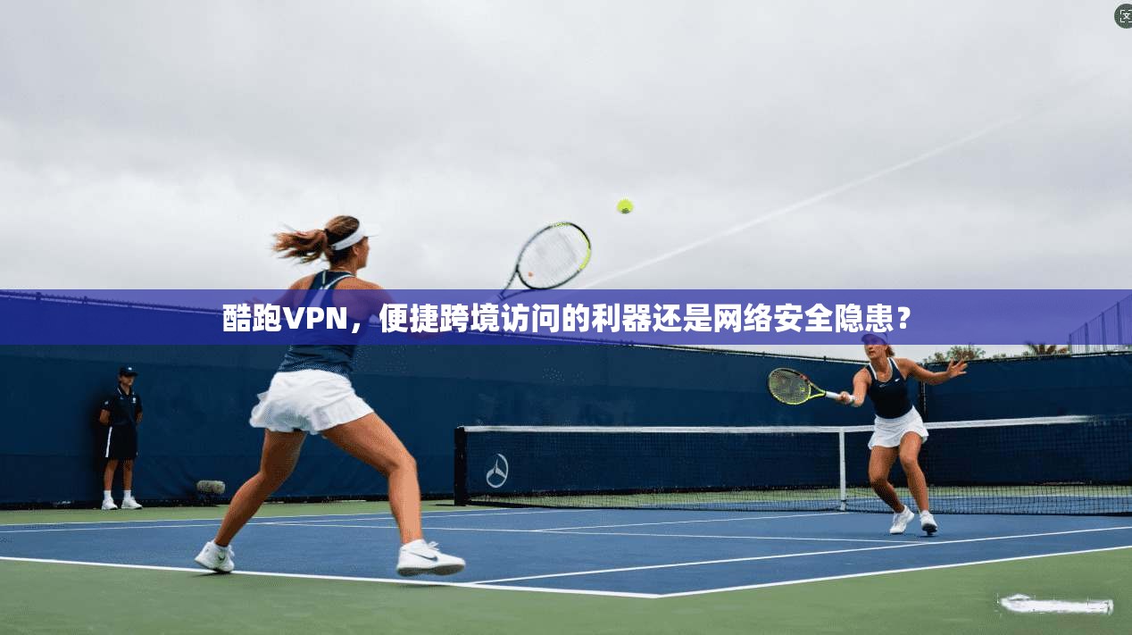 酷跑VPN，便捷跨境访问的利器还是网络安全隐患？  第1张