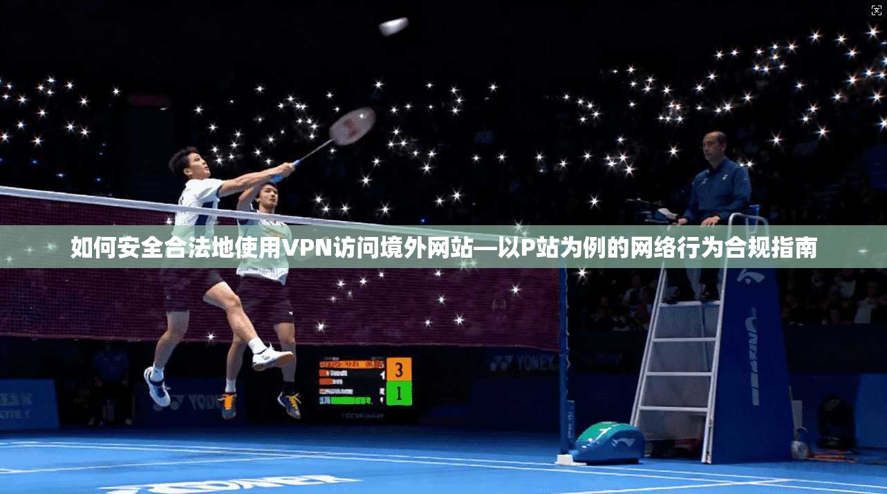 如何安全合法地使用VPN访问境外网站—以P站为例的网络行为合规指南  第1张