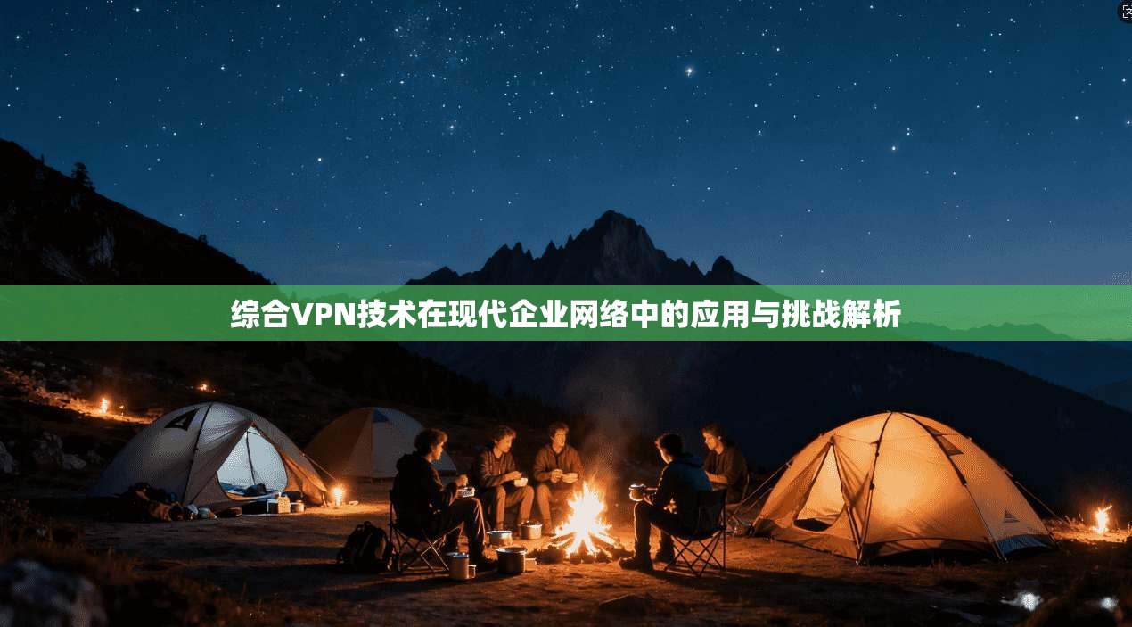 综合VPN技术在现代企业网络中的应用与挑战解析  第1张
