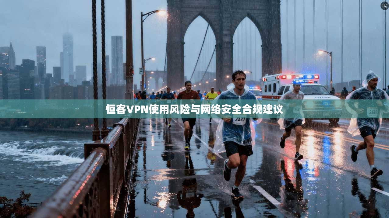 恒客VPN使用风险与网络安全合规建议  第1张