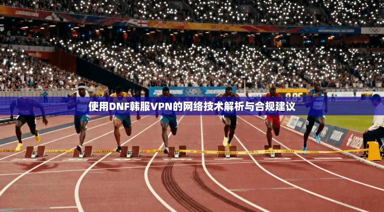 使用DNF韩服VPN的网络技术解析与合规建议  第1张