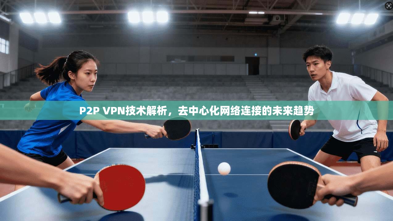 P2P VPN技术解析，去中心化网络连接的未来趋势  第1张