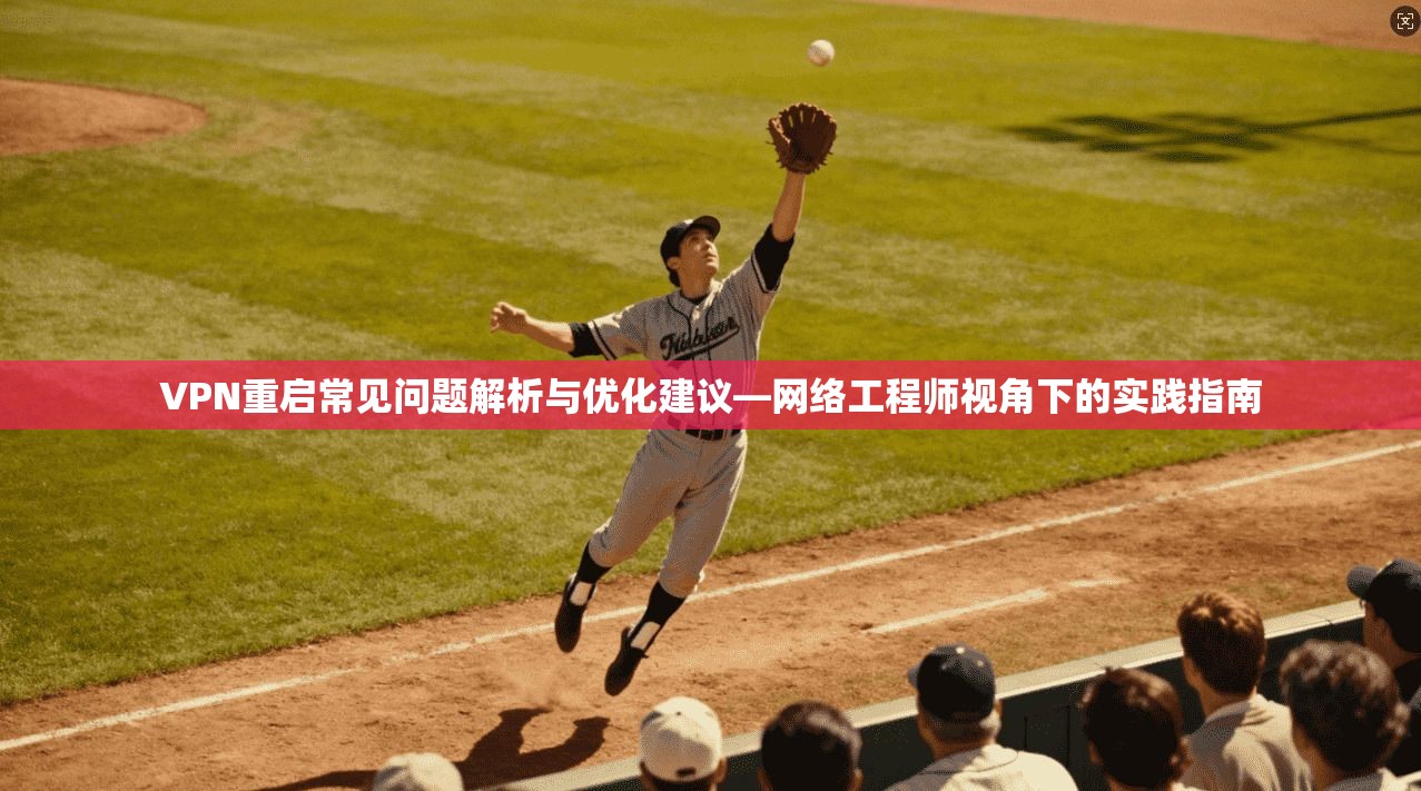 VPN重启常见问题解析与优化建议—网络工程师视角下的实践指南  第1张