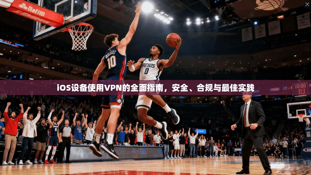 iOS设备使用VPN的全面指南，安全、合规与最佳实践  第1张