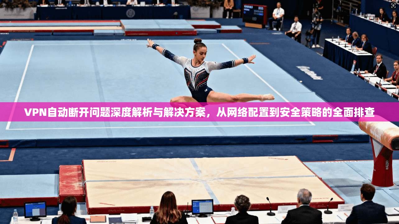VPN自动断开问题深度解析与解决方案，从网络配置到安全策略的全面排查  第1张