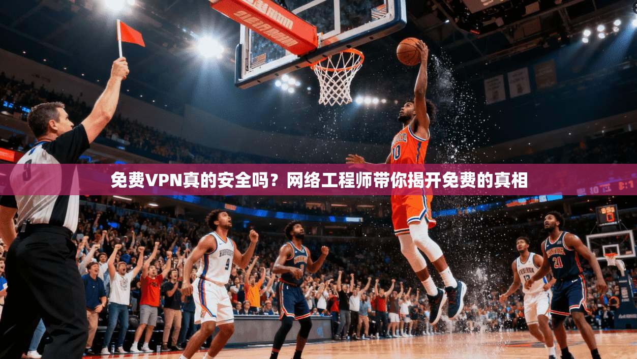 免费VPN真的安全吗?网络工程师带你揭开免费的真相 第1张 免费VPN真的安全吗?网络工程师带你揭开免费的真相 第1张