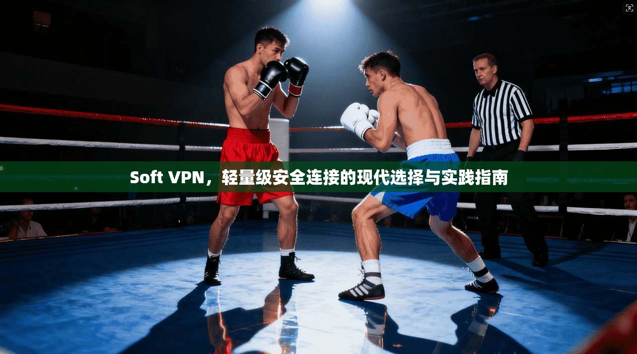 Soft VPN，轻量级安全连接的现代选择与实践指南  第1张