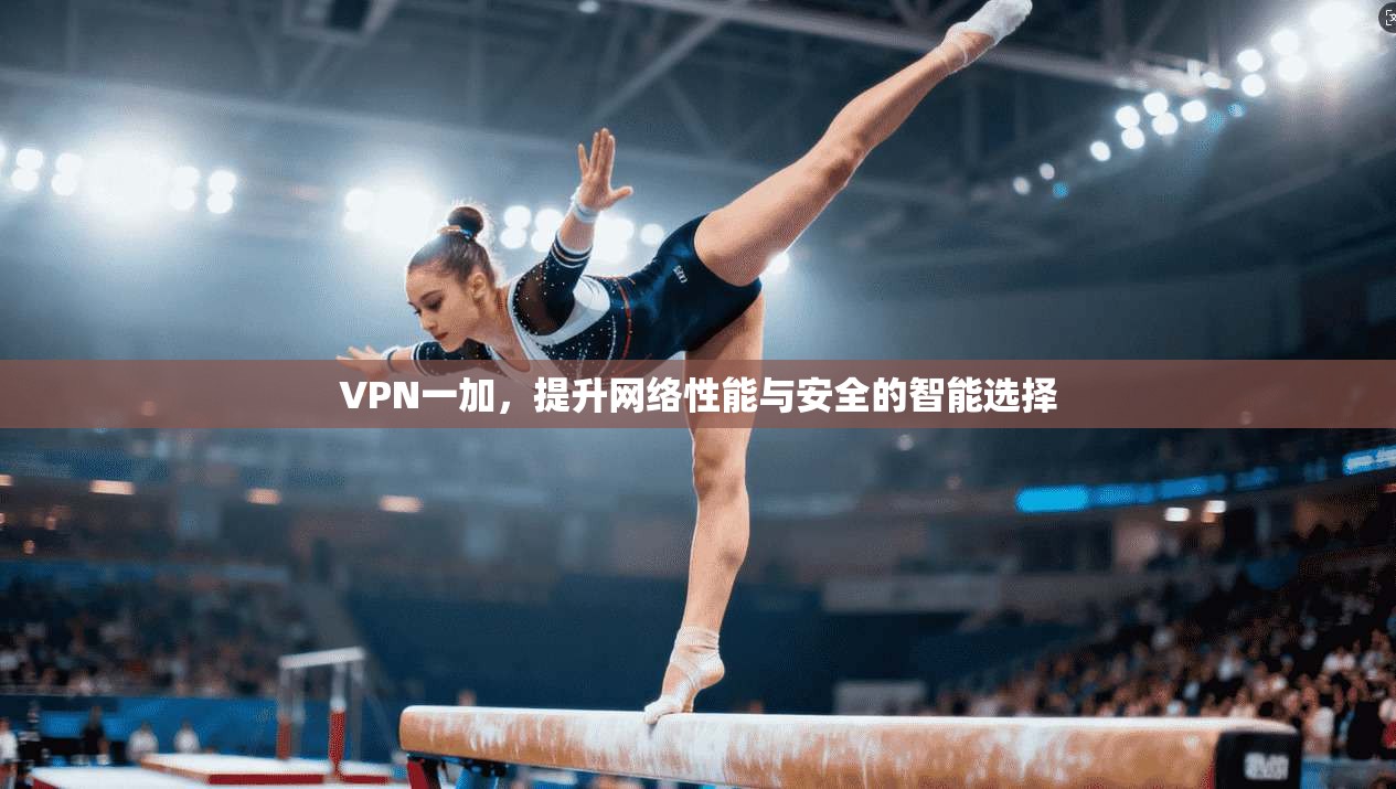 VPN一加,提升网络性能与安全的智能选择 第1张 VPN一加,提升网络性能与安全的智能选择 第1张