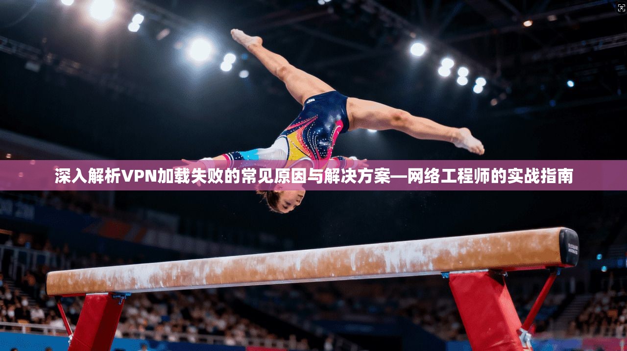 深入解析VPN加载失败的常见原因与解决方案—网络工程师的实战指南  第1张