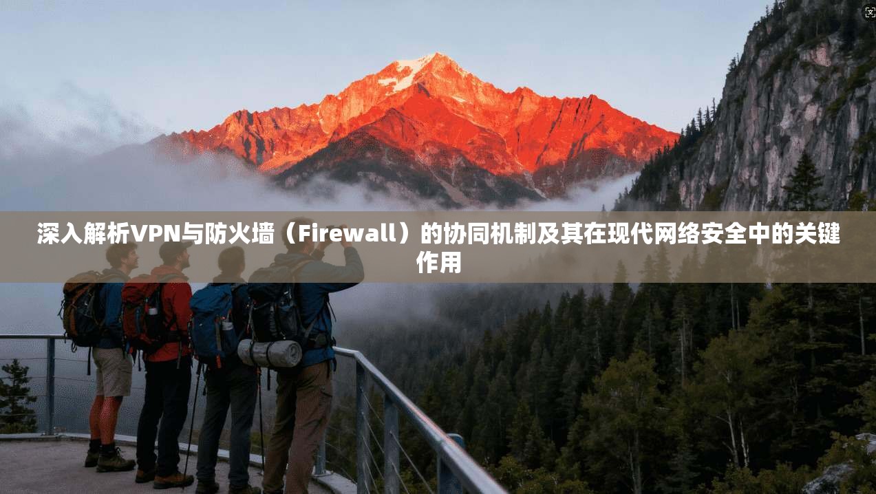 深入解析VPN与防火墙（Firewall）的协同机制及其在现代网络安全中的关键作用  第1张