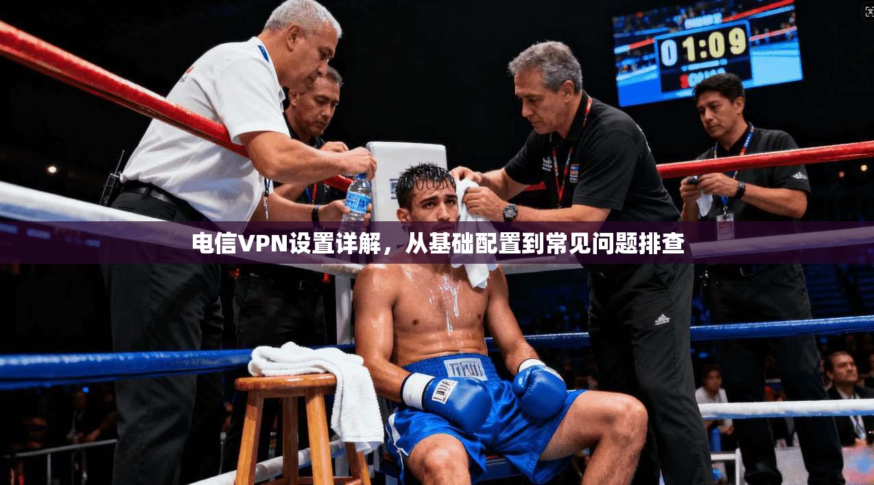 电信VPN设置详解,从基础配置到常见问题排查 第1张 电信VPN设置详解,从基础配置到常见问题排查 第1张