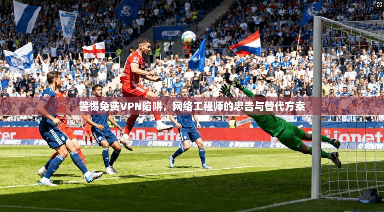 警惕免费VPN陷阱，网络工程师的忠告与替代方案  第1张