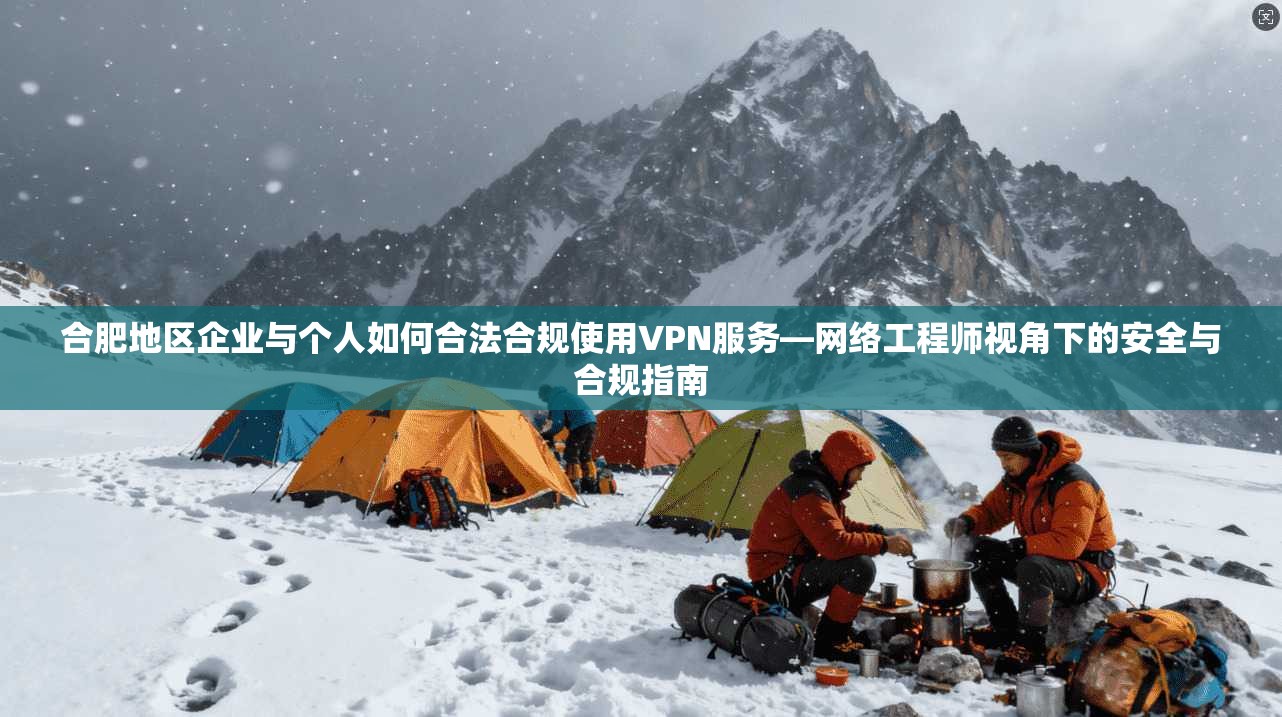 合肥地区企业与个人如何合法合规使用VPN服务—网络工程师视角下的安全与合规指南  第1张