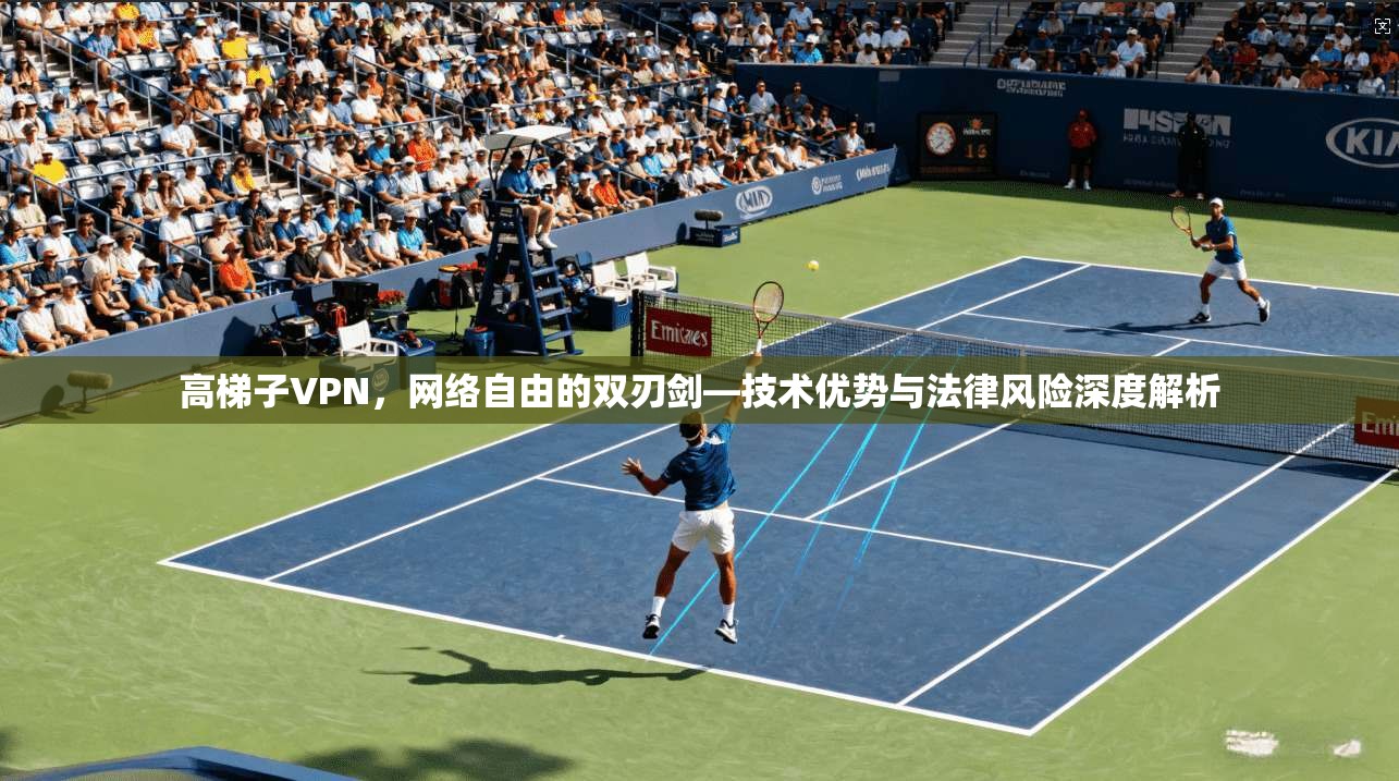 高梯子VPN，网络自由的双刃剑—技术优势与法律风险深度解析  第1张
