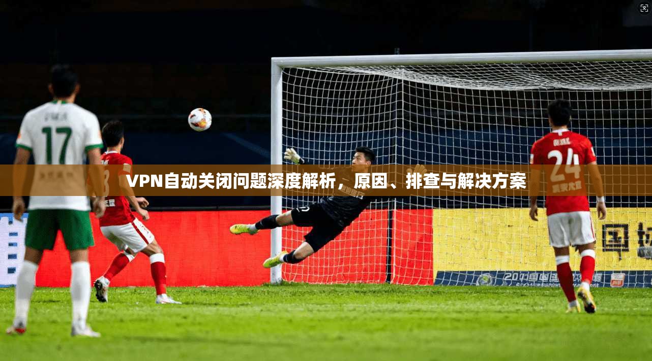 VPN自动关闭问题深度解析,原因、排查与解决方案 第1张 VPN自动关闭问题深度解析,原因、排查与解决方案 第1张