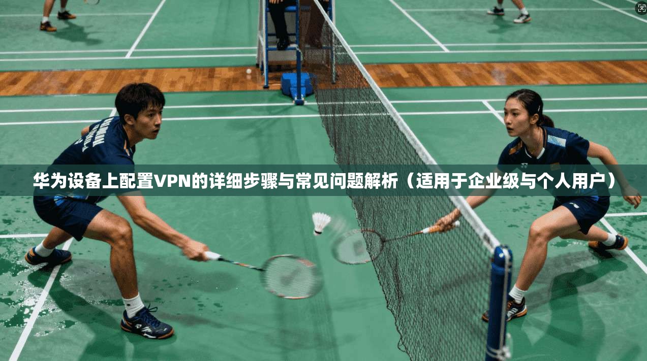 华为设备上配置VPN的详细步骤与常见问题解析（适用于企业级与个人用户）  第1张
