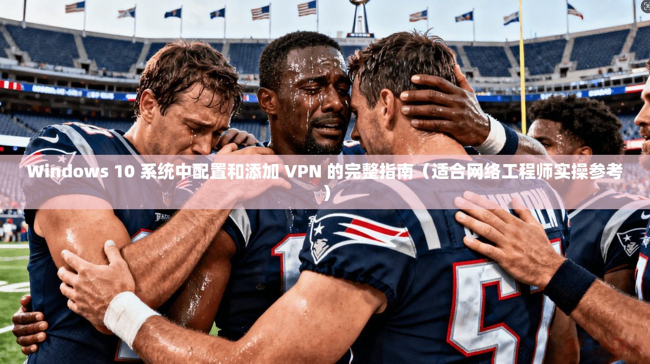 Windows 10 系统中配置和添加 VPN 的完整指南(适合网络工程师实操参考) 第1张 Windows 10 系统中配置和添加 VPN 的完整指南(适合网络工程师实操参考) 第1张