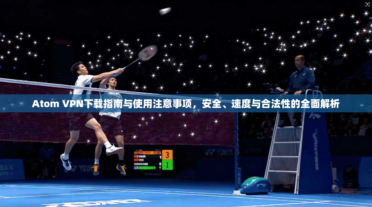 Atom VPN下载指南与使用注意事项，安全、速度与合法性的全面解析  第1张