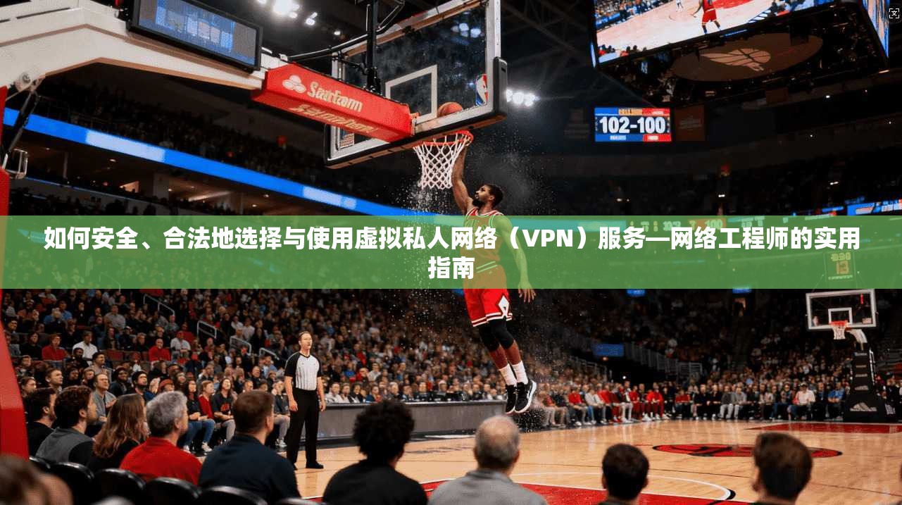 如何安全、合法地选择与使用虚拟私人网络（VPN）服务—网络工程师的实用指南  第1张