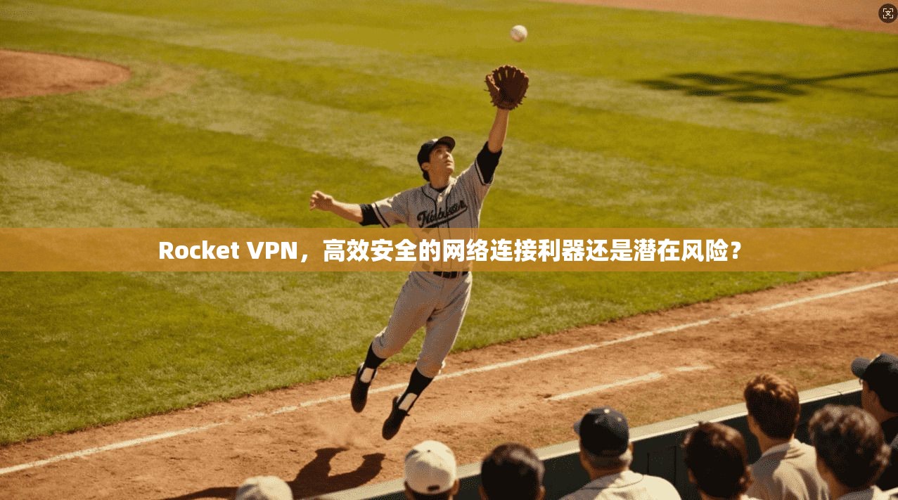 Rocket VPN，高效安全的网络连接利器还是潜在风险？  第1张