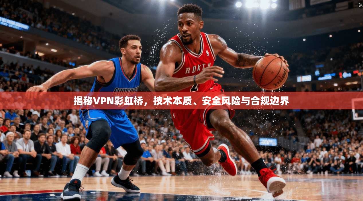 揭秘VPN彩虹桥,技术本质、安全风险与合规边界 第1张 揭秘VPN彩虹桥,技术本质、安全风险与合规边界 第1张