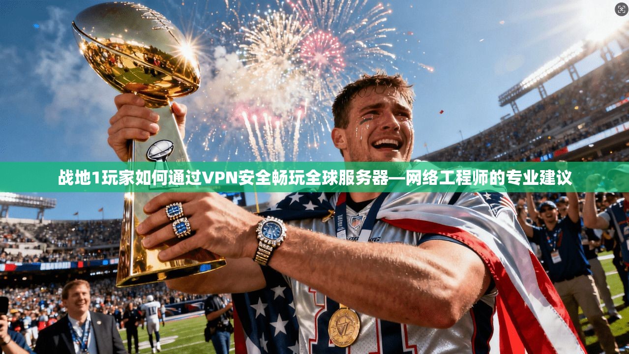 战地1玩家如何通过VPN安全畅玩全球服务器—网络工程师的专业建议  第1张