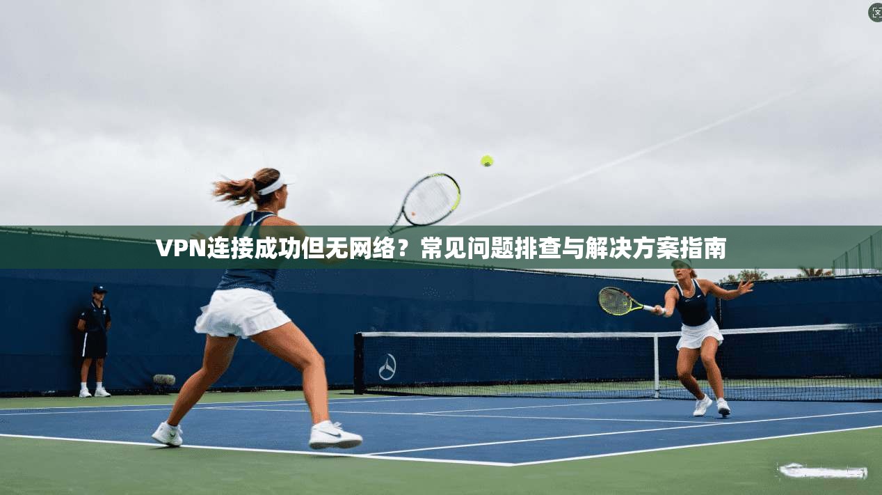 VPN连接成功但无网络?常见问题排查与解决方案指南 第1张 VPN连接成功但无网络?常见问题排查与解决方案指南 第1张