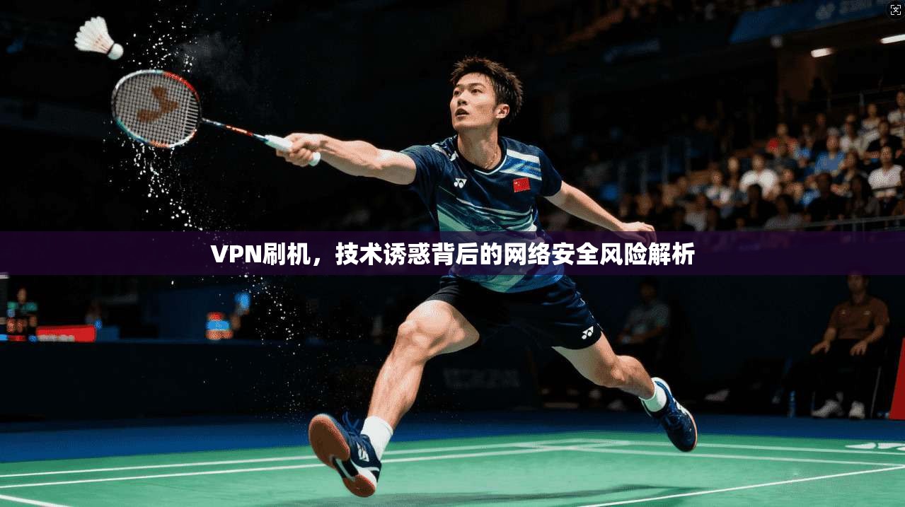 VPN刷机，技术诱惑背后的网络安全风险解析  第1张