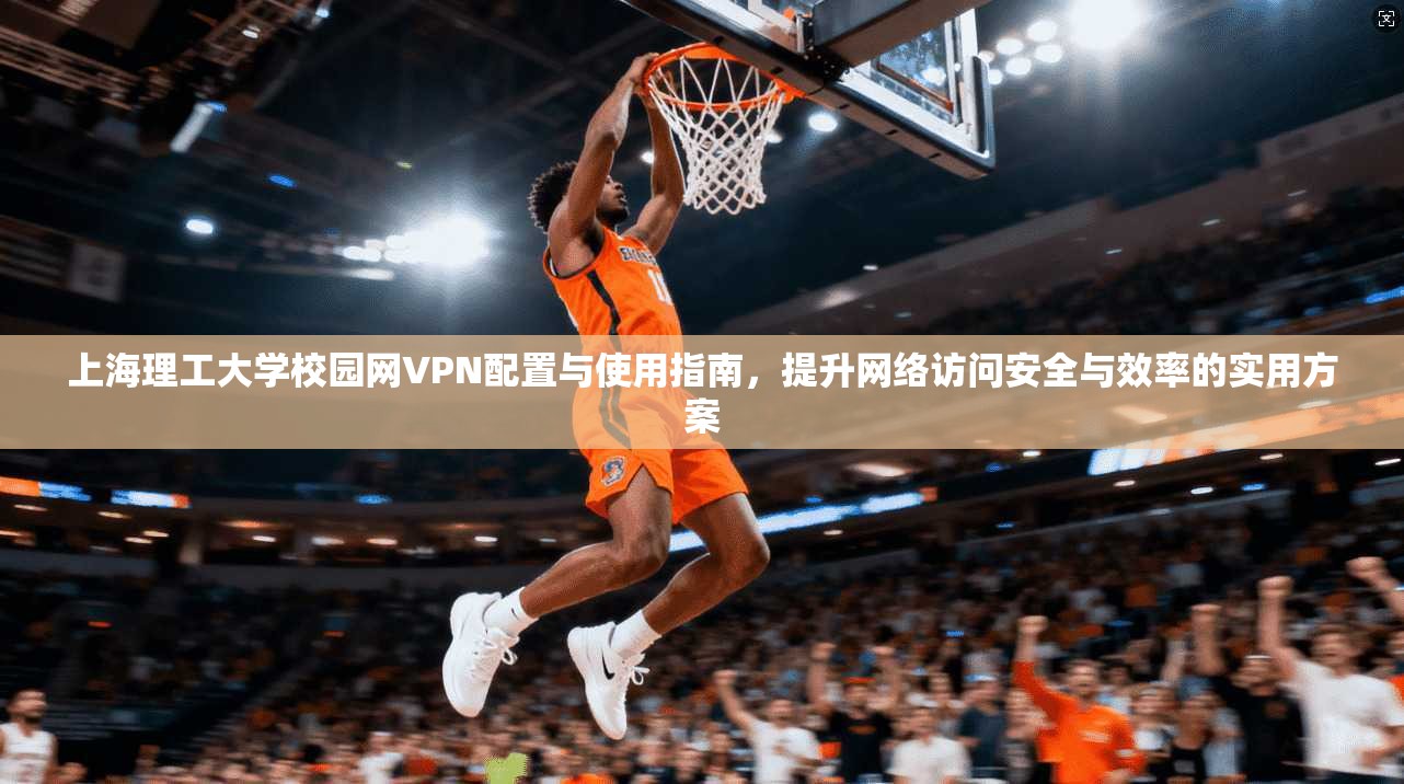 上海理工大学校园网VPN配置与使用指南,提升网络访问安全与效率的实用方案 第1张 上海理工大学校园网VPN配置与使用指南,提升网络访问安全与效率的实用方案 第1张