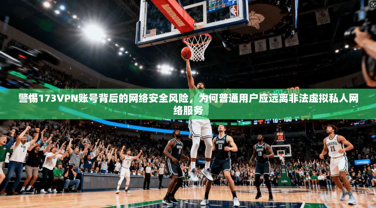 警惕173VPN账号背后的网络安全风险,为何普通用户应远离非法虚拟私人网络服务 第1张 警惕173VPN账号背后的网络安全风险,为何普通用户应远离非法虚拟私人网络服务 第1张
