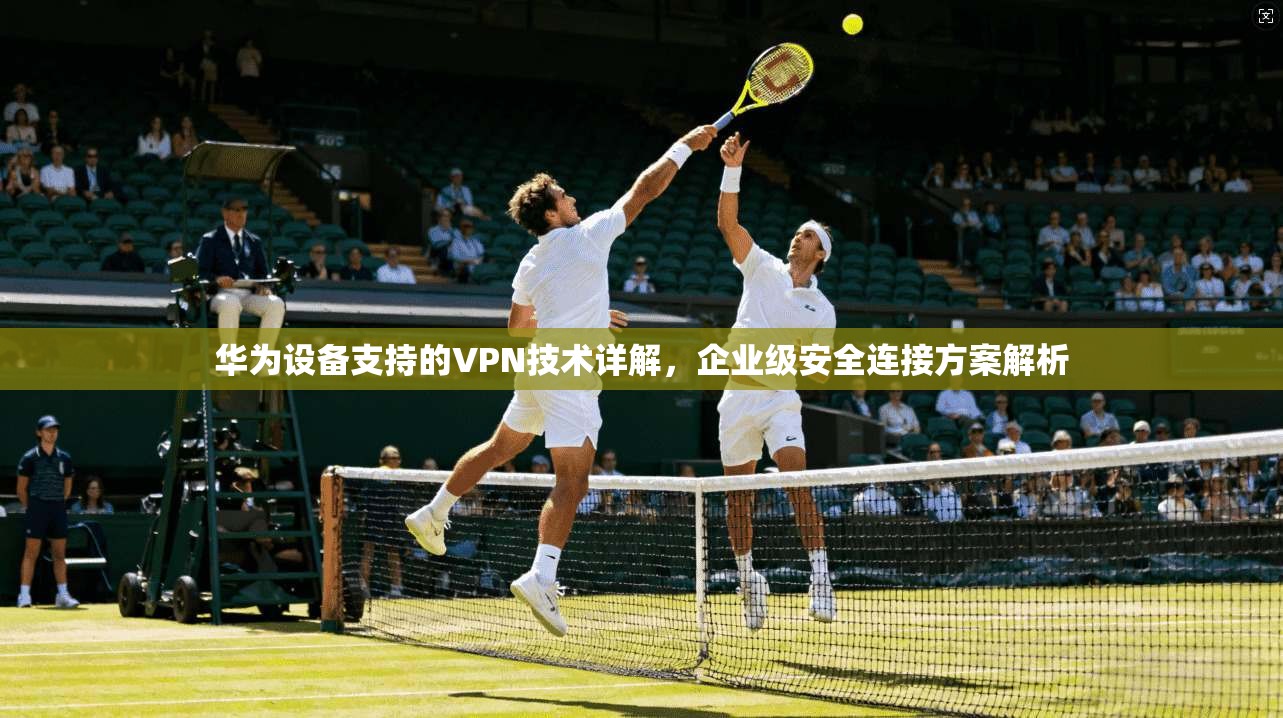 华为设备支持的VPN技术详解，企业级安全连接方案解析  第1张