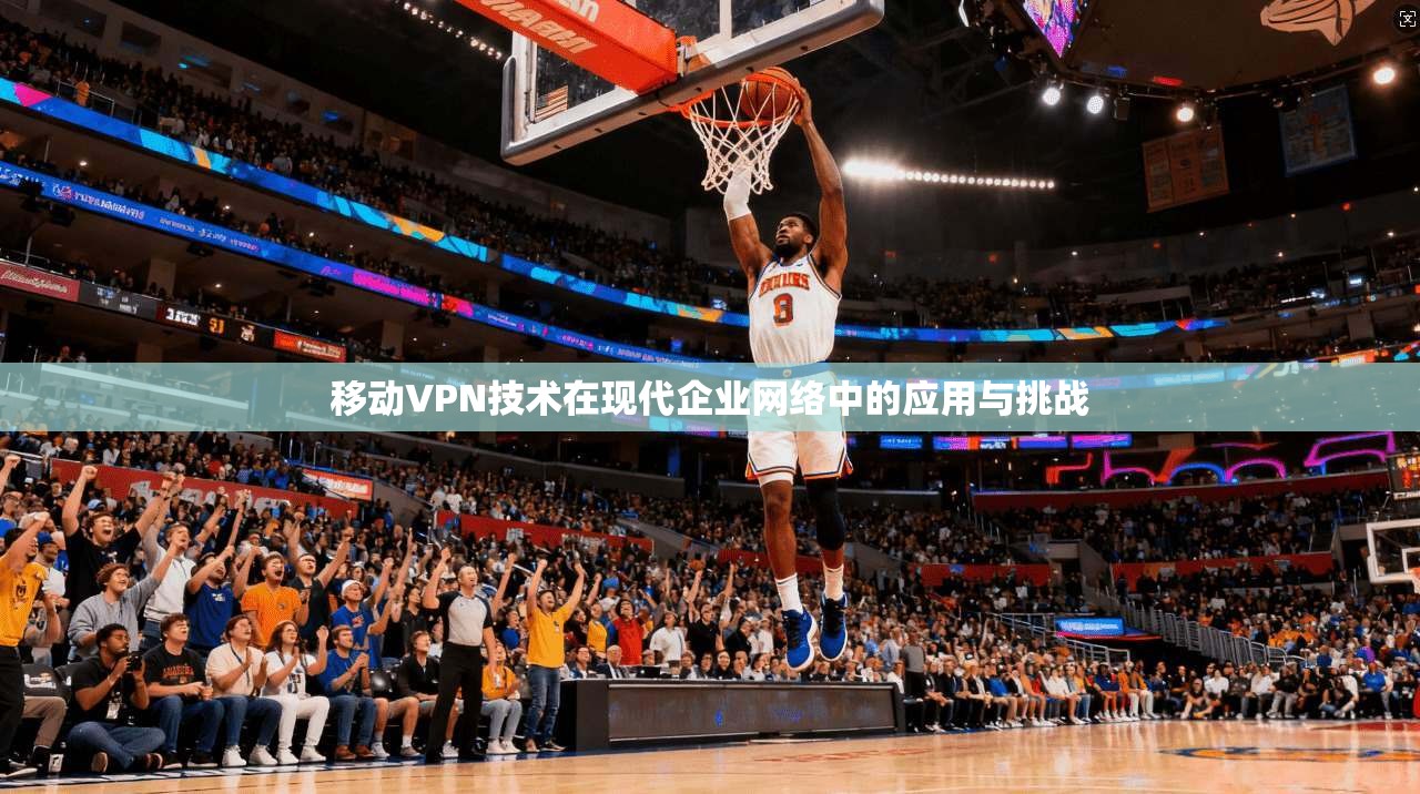 移动VPN技术在现代企业网络中的应用与挑战 第1张 移动VPN技术在现代企业网络中的应用与挑战 第1张