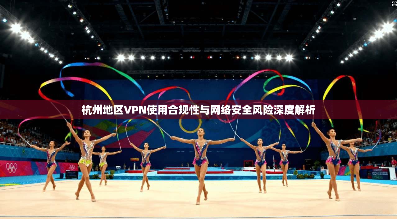 杭州地区VPN使用合规性与网络安全风险深度解析 第1张 杭州地区VPN使用合规性与网络安全风险深度解析 第1张