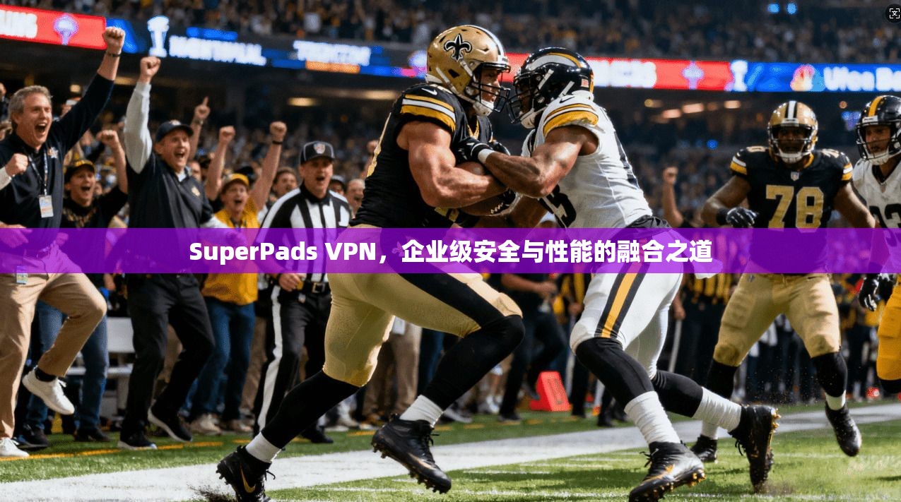 SuperPads VPN，企业级安全与性能的融合之道  第1张