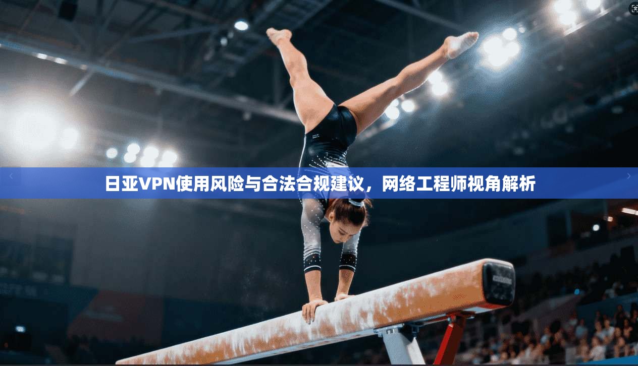日亚VPN使用风险与合法合规建议，网络工程师视角解析  第1张